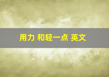 用力 和轻一点 英文